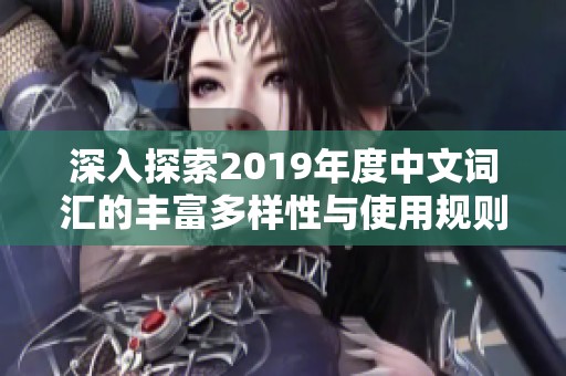 深入探索2019年度中文词汇的丰富多样性与使用规则