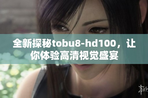 全新探秘tobu8-hd100，让你体验高清视觉盛宴