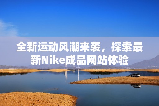 全新运动风潮来袭，探索最新Nike成品网站体验