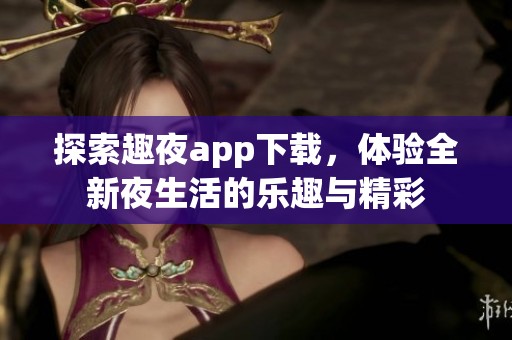 探索趣夜app下载，体验全新夜生活的乐趣与精彩