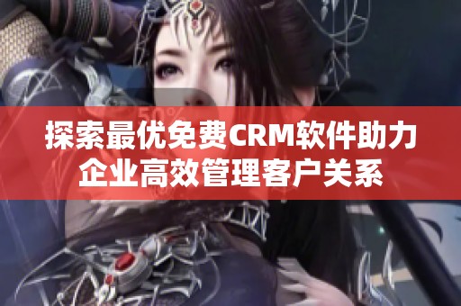 探索最优免费CRM软件助力企业高效管理客户关系