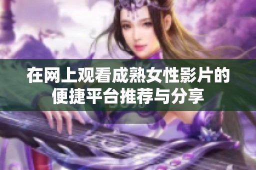 在网上观看成熟女性影片的便捷平台推荐与分享