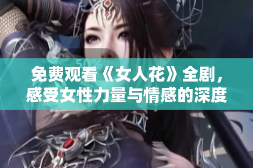 免费观看《女人花》全剧，感受女性力量与情感的深度交织