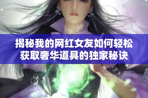 揭秘我的网红女友如何轻松获取奢华道具的独家秘诀