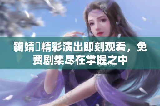 鞠婧祎精彩演出即刻观看，免费剧集尽在掌握之中