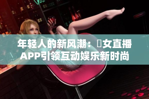 年轻人的新风潮：祼女直播APP引领互动娱乐新时尚