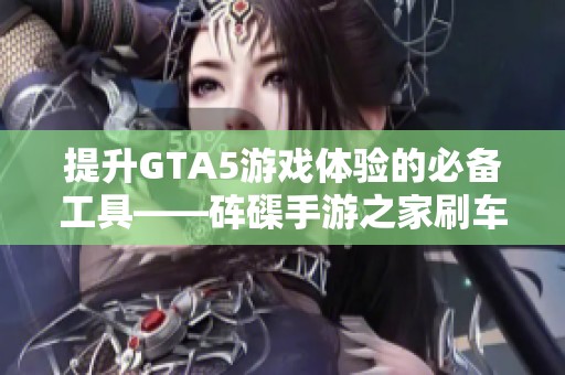 提升GTA5游戏体验的必备工具——砗磲手游之家刷车外置指南