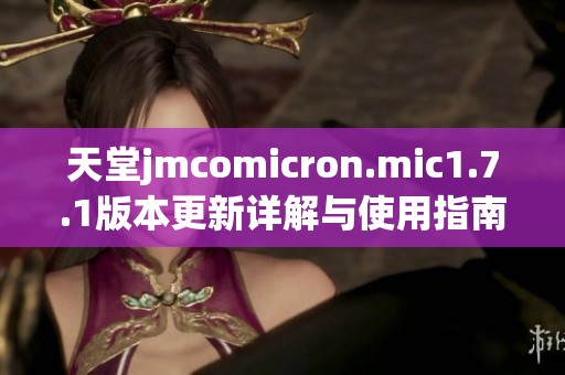 天堂jmcomicron.mic1.7.1版本更新详解与使用指南