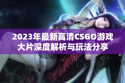 2023年最新高清CSGO游戏大片深度解析与玩法分享