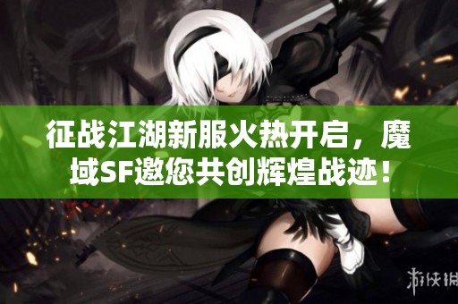 征战江湖新服火热开启，魔域SF邀您共创辉煌战迹！