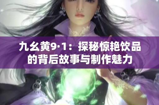 九幺黄9·1：探秘惊艳饮品的背后故事与制作魅力