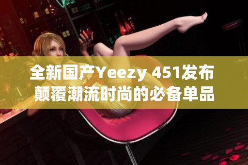 全新国产Yeezy 451发布 颠覆潮流时尚的必备单品