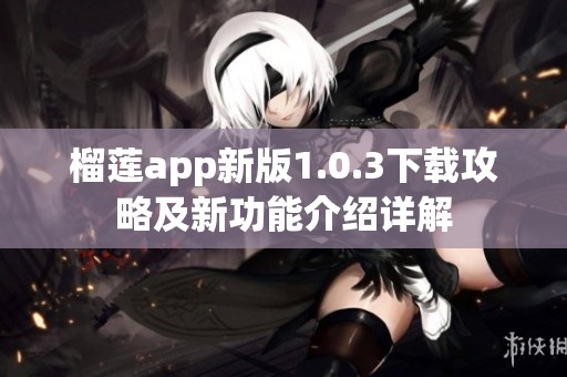 榴莲app新版1.0.3下载攻略及新功能介绍详解