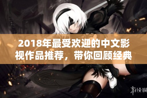 2018年最受欢迎的中文影视作品推荐，带你回顾经典与精彩