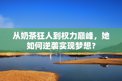 从奶茶狂人到权力巅峰，她如何逆袭实现梦想？