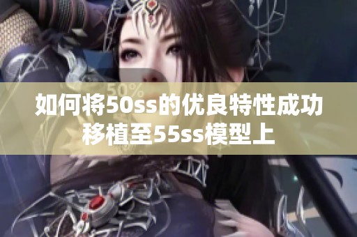 如何将50ss的优良特性成功移植至55ss模型上