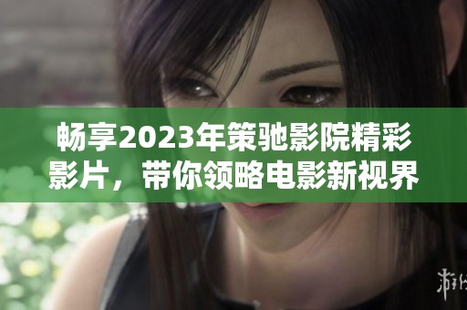 畅享2023年策驰影院精彩影片，带你领略电影新视界