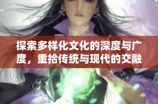 探索多样化文化的深度与广度，重拾传统与现代的交融