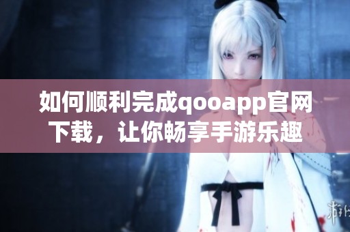 如何顺利完成qooapp官网下载，让你畅享手游乐趣