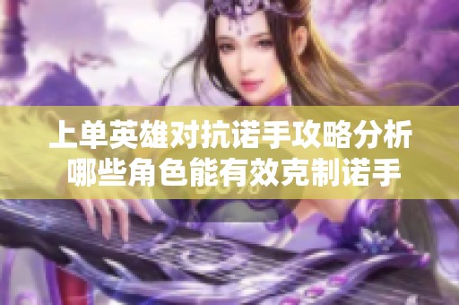 上单英雄对抗诺手攻略分析 哪些角色能有效克制诺手