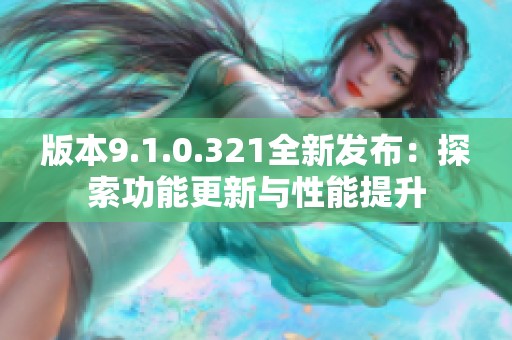 版本9.1.0.321全新发布：探索功能更新与性能提升