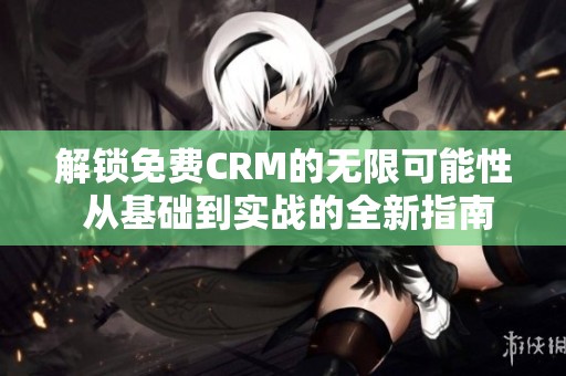 解锁免费CRM的无限可能性 从基础到实战的全新指南