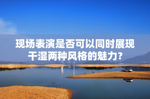 现场表演是否可以同时展现干湿两种风格的魅力？