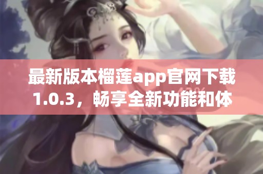 最新版本榴莲app官网下载1.0.3，畅享全新功能和体验