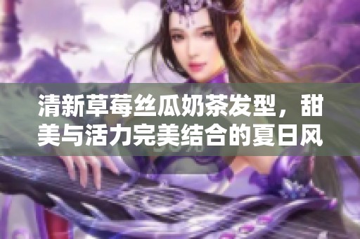 清新草莓丝瓜奶茶发型，甜美与活力完美结合的夏日风情