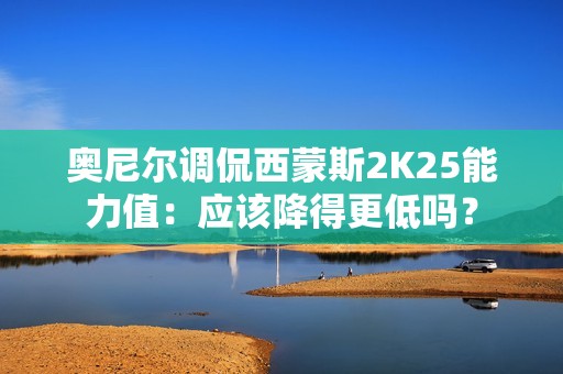 奥尼尔调侃西蒙斯2K25能力值：应该降得更低吗？