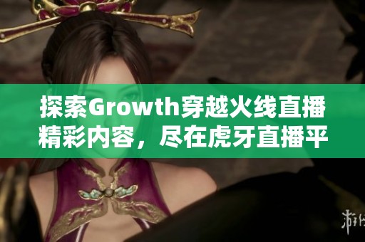 探索Growth穿越火线直播精彩内容，尽在虎牙直播平台