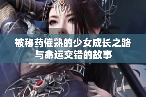 被秘药催熟的少女成长之路与命运交错的故事