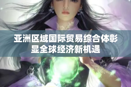 亚洲区域国际贸易综合体彰显全球经济新机遇