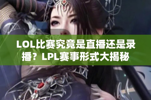 LOL比赛究竟是直播还是录播？LPL赛事形式大揭秘