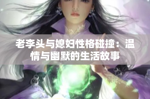 老李头与媳妇性格碰撞：温情与幽默的生活故事