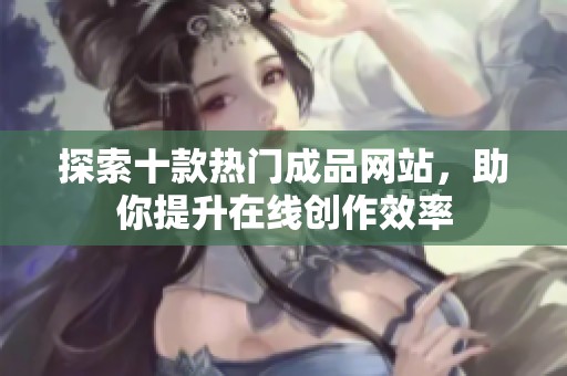 探索十款热门成品网站，助你提升在线创作效率