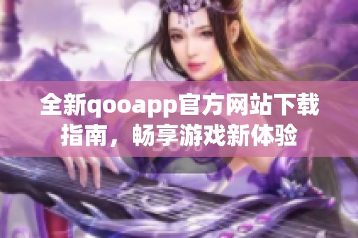 全新qooapp官方网站下载指南，畅享游戏新体验