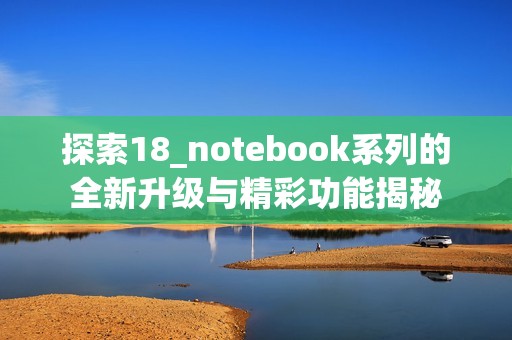 探索18_notebook系列的全新升级与精彩功能揭秘