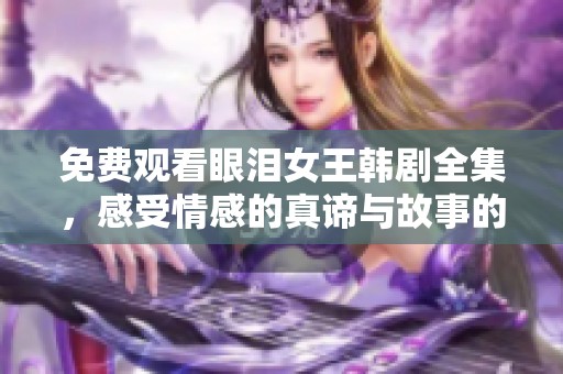 免费观看眼泪女王韩剧全集，感受情感的真谛与故事的深度