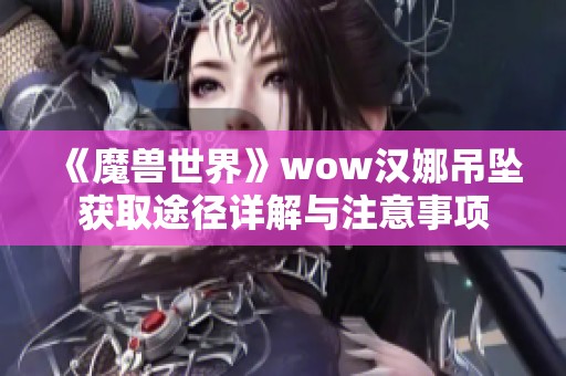 《魔兽世界》wow汉娜吊坠获取途径详解与注意事项