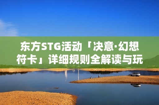 东方STG活动「决意·幻想符卡」详细规则全解读与玩法指南