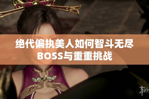 绝代偏执美人如何智斗无尽BOSS与重重挑战