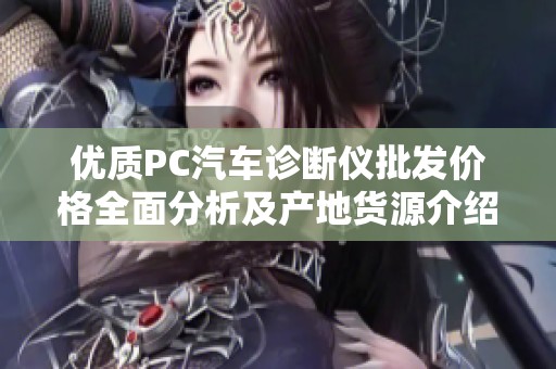 优质PC汽车诊断仪批发价格全面分析及产地货源介绍