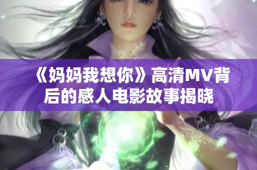 《妈妈我想你》高清MV背后的感人电影故事揭晓