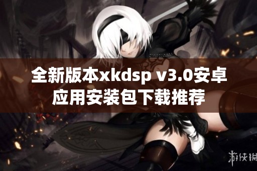 全新版本xkdsp v3.0安卓应用安装包下载推荐