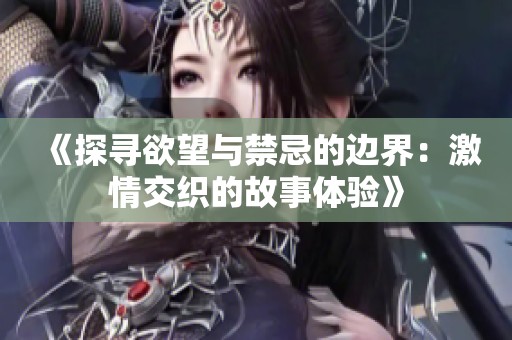 《探寻欲望与禁忌的边界：激情交织的故事体验》