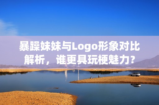 暴躁妹妹与Logo形象对比解析，谁更具玩梗魅力？