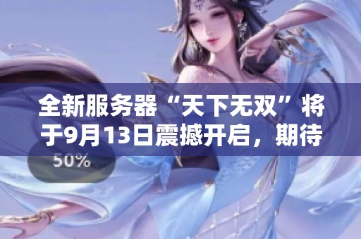 全新服务器“天下无双”将于9月13日震撼开启，期待你的加入！