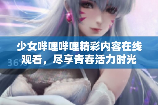 少女哔哩哔哩精彩内容在线观看，尽享青春活力时光