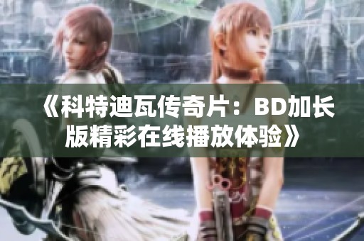 《科特迪瓦传奇片：BD加长版精彩在线播放体验》